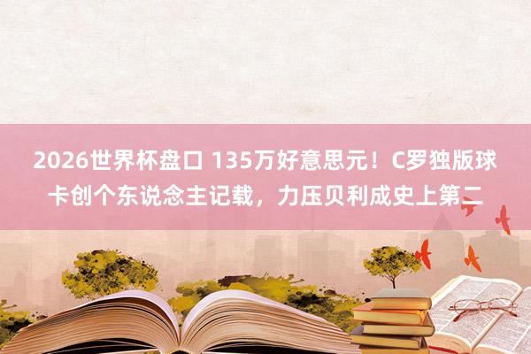2026世界杯盘口 135万好意思元！C罗独版球卡创个东说念主记载，力压贝利成史上第二