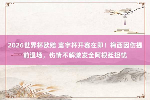 2026世界杯欧赔 寰宇杯开赛在即！梅西因伤提前退场，伤情不解激发全阿根廷担忧