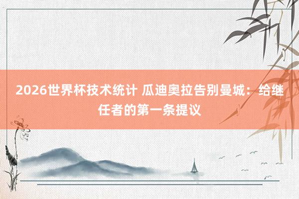 2026世界杯技术统计 瓜迪奥拉告别曼城：给继任者的第一条提议