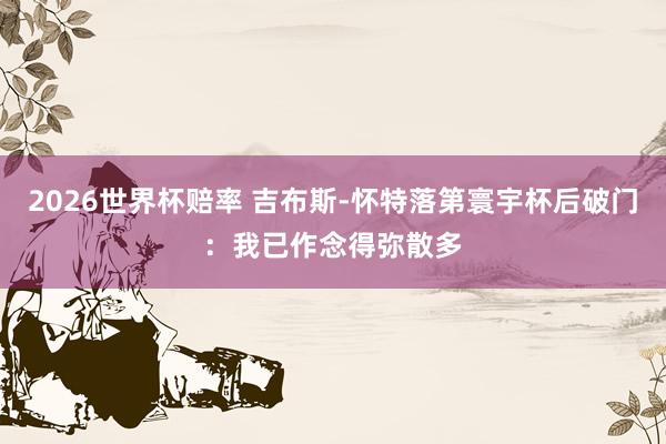 2026世界杯赔率 吉布斯-怀特落第寰宇杯后破门：我已作念得弥散多