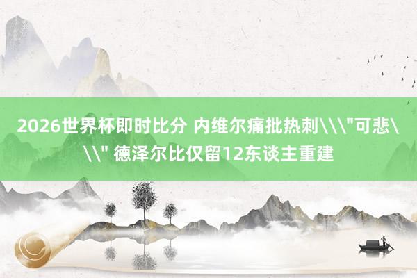 2026世界杯即时比分 内维尔痛批热刺\