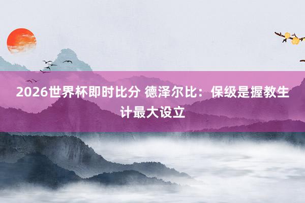 2026世界杯即时比分 德泽尔比：保级是握教生计最大设立