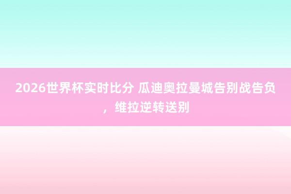2026世界杯实时比分 瓜迪奥拉曼城告别战告负，维拉逆转送别