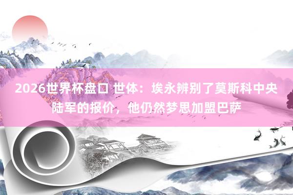 2026世界杯盘口 世体：埃永辨别了莫斯科中央陆军的报价，他仍然梦思加盟巴萨