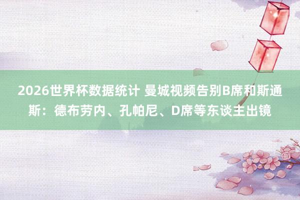 2026世界杯数据统计 曼城视频告别B席和斯通斯：德布劳内、孔帕尼、D席等东谈主出镜