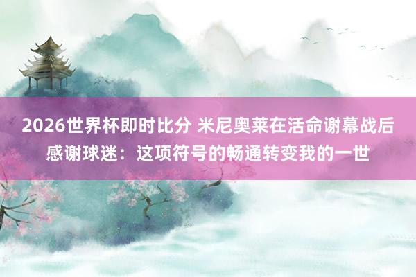 2026世界杯即时比分 米尼奥莱在活命谢幕战后感谢球迷：这项符号的畅通转变我的一世