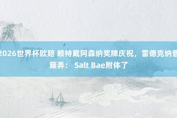2026世界杯欧赔 赖特戴阿森纳奖牌庆祝，雷德克纳普簸弄： Salt Bae附体了