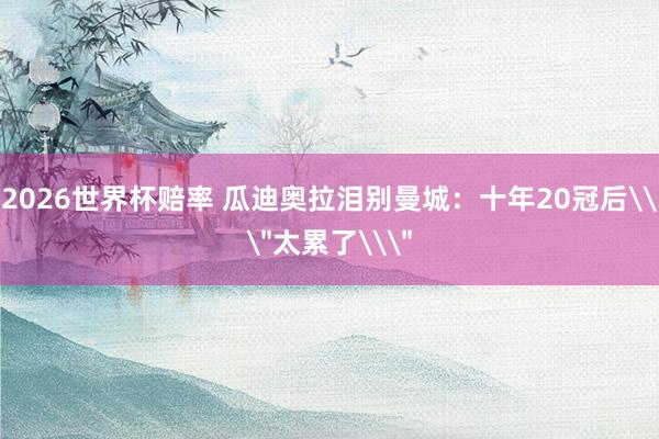 2026世界杯赔率 瓜迪奥拉泪别曼城：十年20冠后\