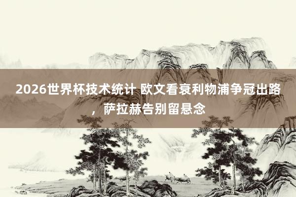 2026世界杯技术统计 欧文看衰利物浦争冠出路，萨拉赫告别留悬念