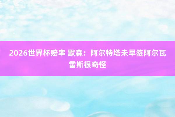 2026世界杯赔率 默森：阿尔特塔未早签阿尔瓦雷斯很奇怪