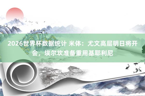 2026世界杯数据统计 米体：尤文高层明日将开会，埃尔坎准备重用基耶利尼