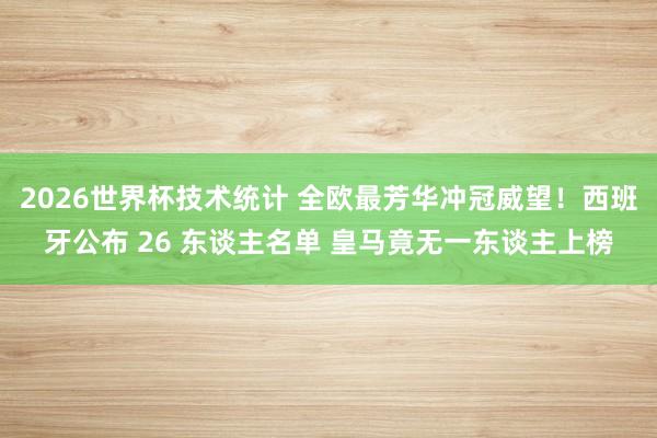 2026世界杯技术统计 全欧最芳华冲冠威望！西班牙公布 26 东谈主名单 皇马竟无一东谈主上榜