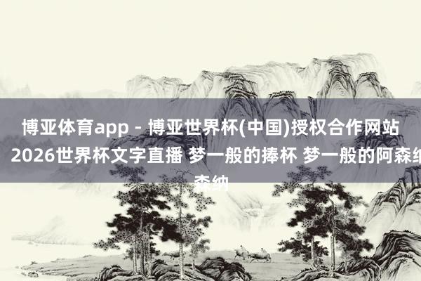 博亚体育app - 博亚世界杯(中国)授权合作网站，2026世界杯文字直播 梦一般的捧杯 梦一般的阿森纳