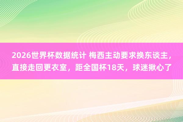 2026世界杯数据统计 梅西主动要求换东谈主，直接走回更衣室，距全国杯18天，球迷揪心了