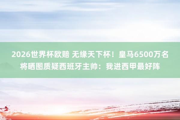 2026世界杯欧赔 无缘天下杯！皇马6500万名将晒图质疑西班牙主帅：我进西甲最好阵