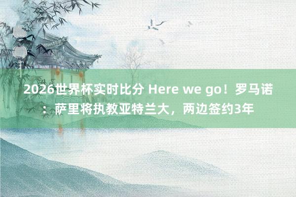 2026世界杯实时比分 Here we go！罗马诺：萨里将执教亚特兰大，两边签约3年