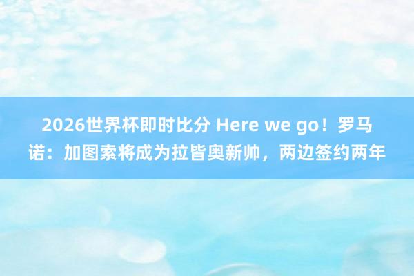 2026世界杯即时比分 Here we go！罗马诺：加图索将成为拉皆奥新帅，两边签约两年