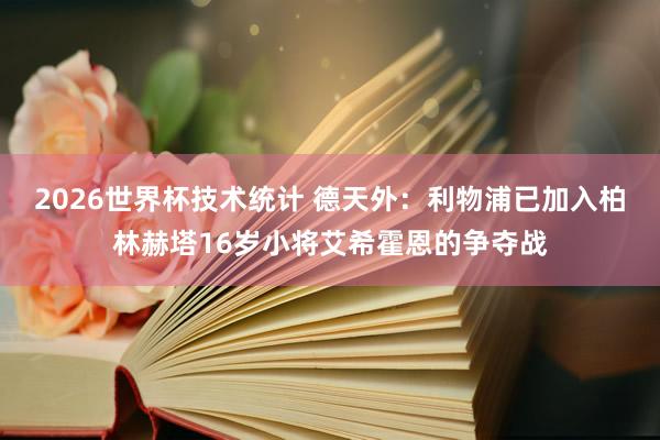 2026世界杯技术统计 德天外：利物浦已加入柏林赫塔16岁小将艾希霍恩的争夺战