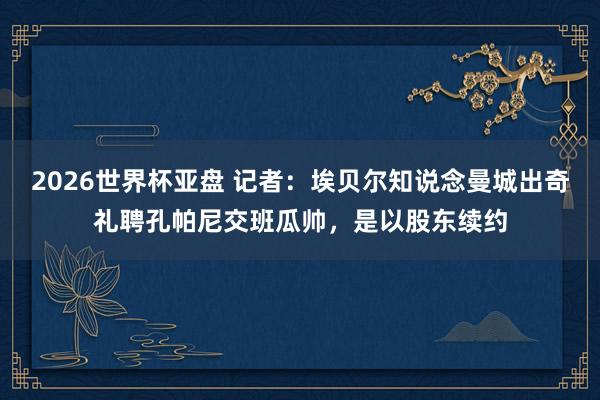 2026世界杯亚盘 记者：埃贝尔知说念曼城出奇礼聘孔帕尼交班瓜帅，是以股东续约