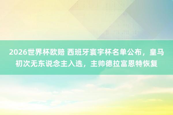 2026世界杯欧赔 西班牙寰宇杯名单公布，皇马初次无东说念主入选，主帅德拉富恩特恢复