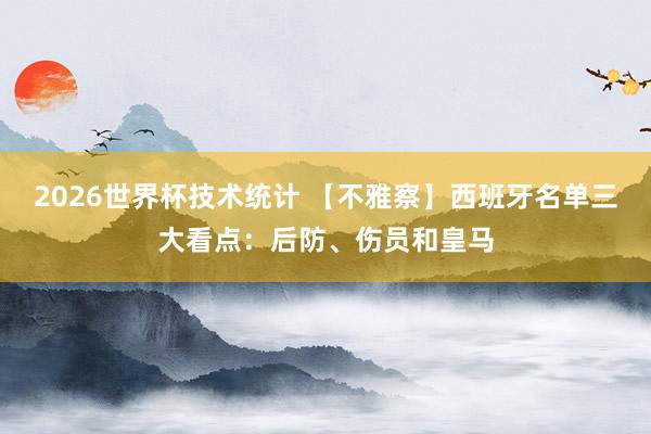 2026世界杯技术统计 【不雅察】西班牙名单三大看点：后防、伤员和皇马