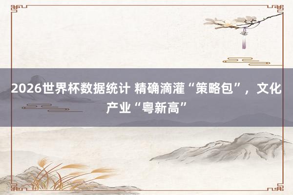 2026世界杯数据统计 精确滴灌“策略包”，文化产业“粤新高”