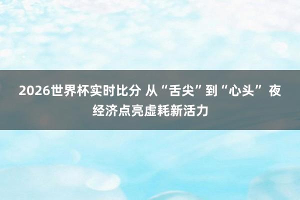 2026世界杯实时比分 从“舌尖”到“心头” 夜经济点亮虚耗新活力
