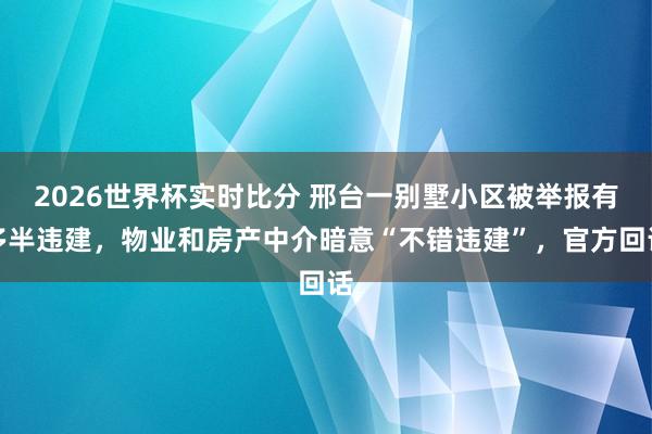 2026世界杯实时比分 邢台一别墅小区被举报有多半违建，物业和房产中介暗意“不错违建”，官方回话