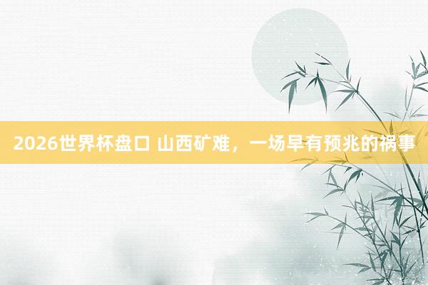 2026世界杯盘口 山西矿难，一场早有预兆的祸事