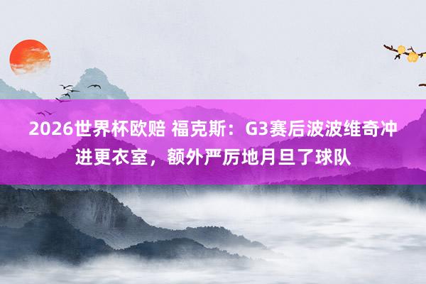 2026世界杯欧赔 福克斯：G3赛后波波维奇冲进更衣室，额外严厉地月旦了球队