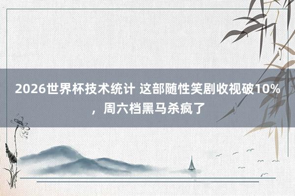 2026世界杯技术统计 这部随性笑剧收视破10%，周六档黑马杀疯了