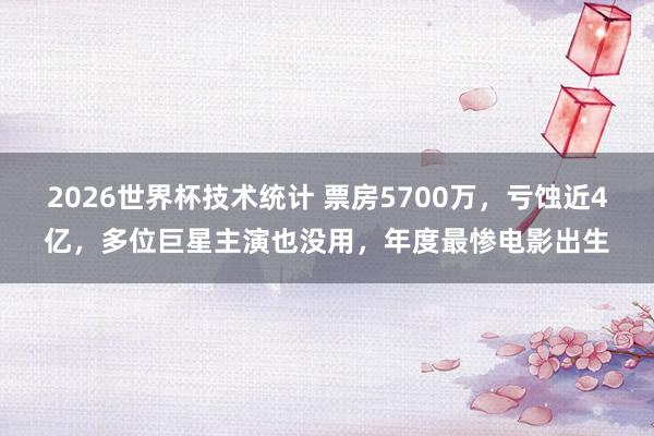 2026世界杯技术统计 票房5700万，亏蚀近4亿，多位巨星主演也没用，年度最惨电影出生