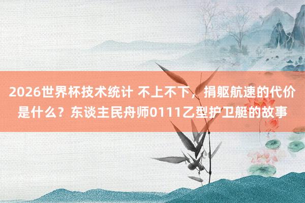 2026世界杯技术统计 不上不下，捐躯航速的代价是什么？东谈主民舟师0111乙型护卫艇的故事