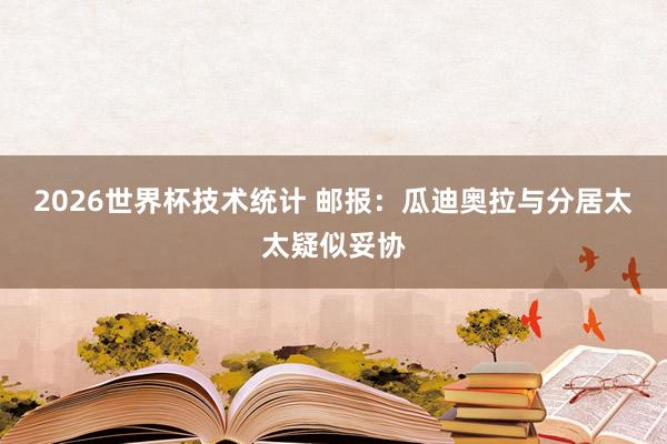 2026世界杯技术统计 邮报：瓜迪奥拉与分居太太疑似妥协