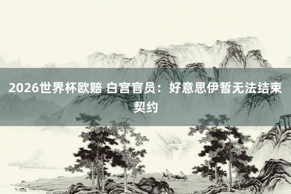 2026世界杯欧赔 白宫官员：好意思伊暂无法结束契约
