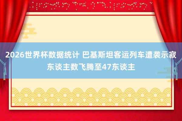2026世界杯数据统计 巴基斯坦客运列车遭袭示寂东谈主数飞腾至47东谈主