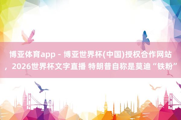博亚体育app - 博亚世界杯(中国)授权合作网站，2026世界杯文字直播 特朗普自称是莫迪“铁粉”