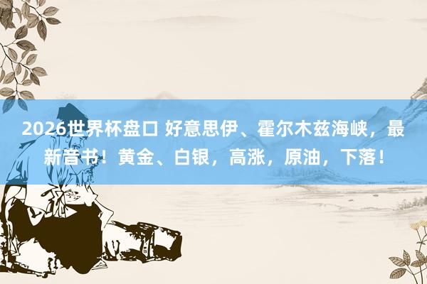 2026世界杯盘口 好意思伊、霍尔木兹海峡，最新音书！黄金、白银，高涨，原油，下落！