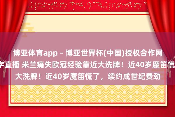 博亚体育app - 博亚世界杯(中国)授权合作网站，2026世界杯文字直播 米兰痛失欧冠经验靠近大洗牌！近40岁魔笛慌了，续约成世纪费劲