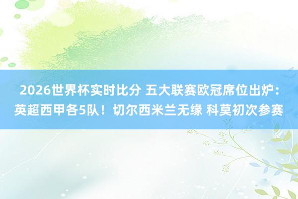 2026世界杯实时比分 五大联赛欧冠席位出炉：英超西甲各5队！切尔西米兰无缘 科莫初次参赛