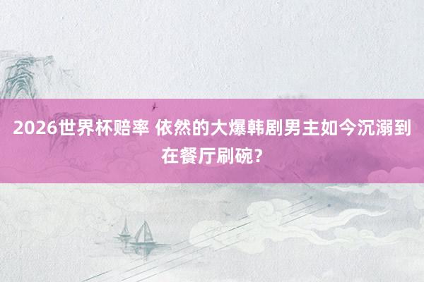 2026世界杯赔率 依然的大爆韩剧男主如今沉溺到在餐厅刷碗？