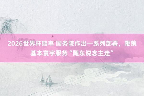 2026世界杯赔率 国务院作出一系列部署，鞭策基本寰宇服务“随东说念主走”
