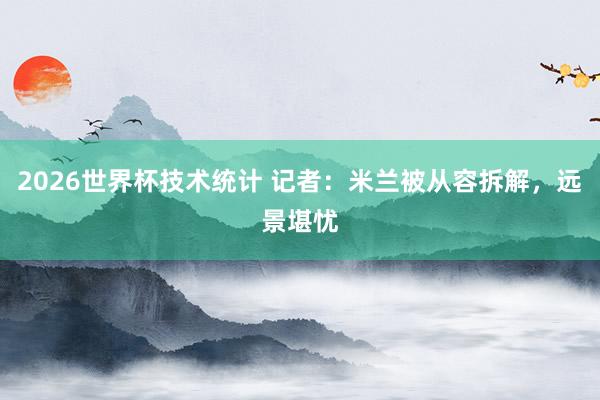 2026世界杯技术统计 记者：米兰被从容拆解，远景堪忧