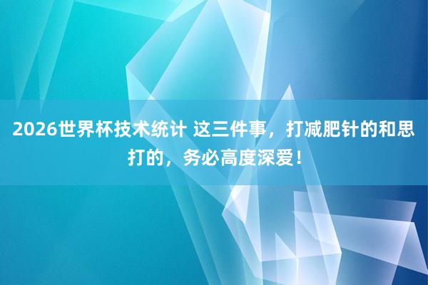 2026世界杯技术统计 这三件事，打减肥针的和思打的，务必高度深爱！