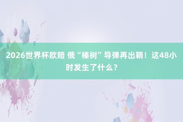 2026世界杯欧赔 俄“榛树”导弹再出鞘！这48小时发生了什么？