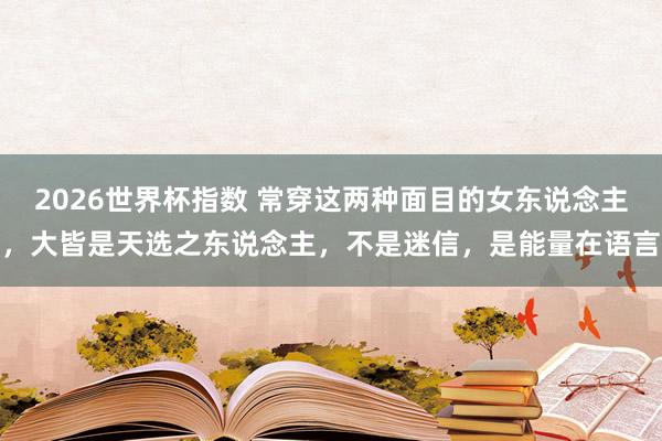2026世界杯指数 常穿这两种面目的女东说念主，大皆是天选之东说念主，不是迷信，是能量在语言