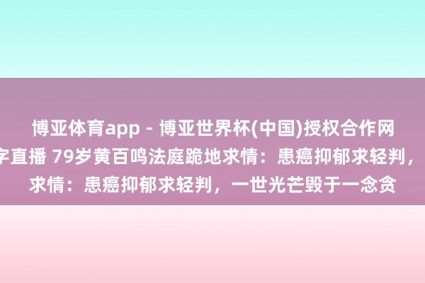 博亚体育app - 博亚世界杯(中国)授权合作网站，2026世界杯文字直播 79岁黄百鸣法庭跪地求情：患癌抑郁求轻判，一世光芒毁于一念贪