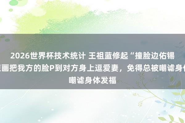 2026世界杯技术统计 王祖蓝修起“撞脸边佑锡”：策画把我方的脸P到对方身上逗爱妻，免得总被嘲谑身体发福