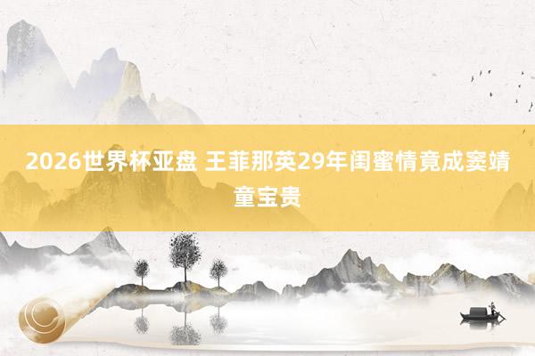 2026世界杯亚盘 王菲那英29年闺蜜情竟成窦靖童宝贵