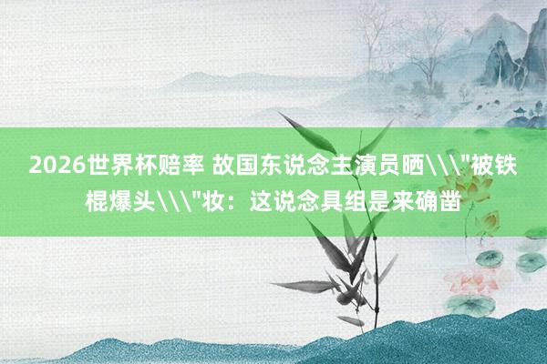 2026世界杯赔率 故国东说念主演员晒\
